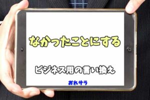 【コピペ可】「なかったことにする」のビジネス用の言い換えの意味とは