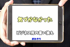 【コピペ可】「気づかなかった」のビジネス用の言い換えの意味とは